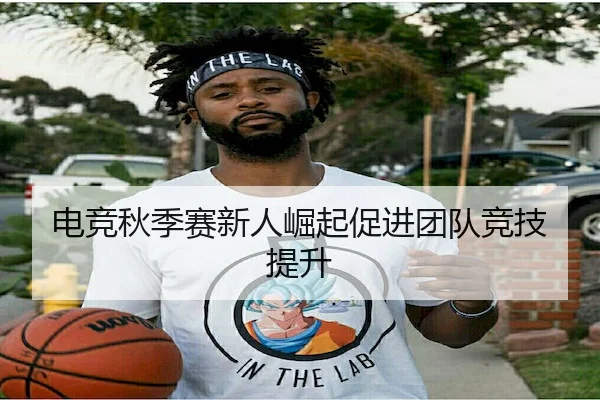 电竞秋季赛新人崛起促进团队竞技提升