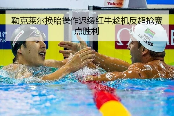 勒克莱尔换胎操作迟缓红牛趁机反超抢赛点胜利